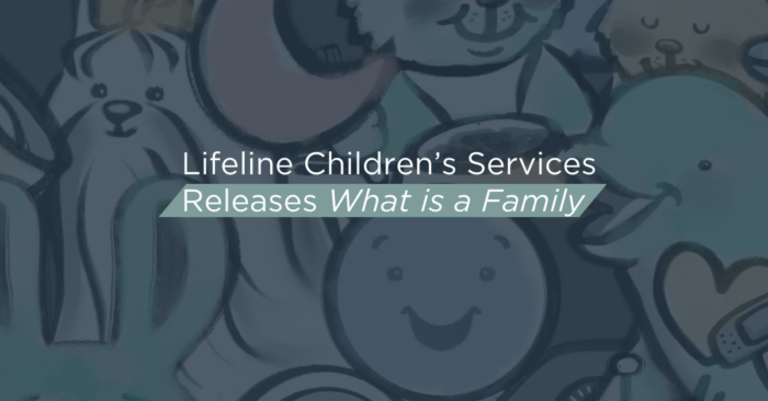 Lifeline Children’s Services Releases “What is a Family”