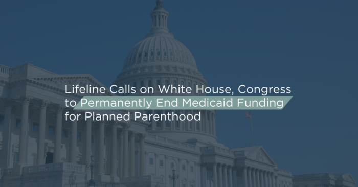Lifeline Children’s Services Calls on White House, Congress to Permanently End Medicaid Funding for Planned Parenthood 